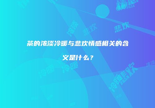 茶的浓淡冷暖与悲欢情感相关的含义是什么？