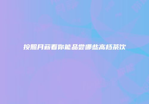 按照月薪看你能品尝哪些高档茶饮