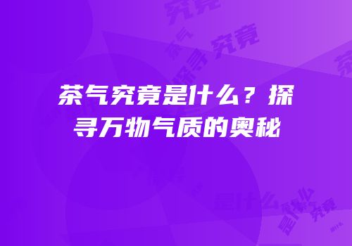茶气究竟是什么？探寻万物气质的奥秘