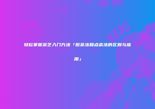 轻松掌握茶艺入门方法「煎茶法和点茶法的区别与应用」
