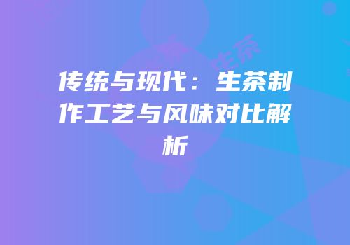传统与现代：生茶制作工艺与风味对比解析
