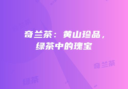 奇兰茶：黄山珍品，绿茶中的瑰宝