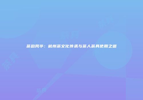 茶韵风华：杭州茶文化传承与茶人茶具使用之道
