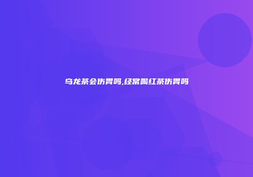 乌龙茶会伤胃吗,经常喝红茶伤胃吗