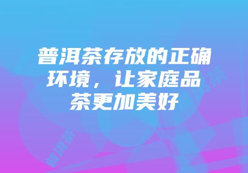 普洱茶存放的正确环境，让家庭品茶更加美好