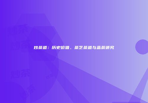 炒茶道：历史价值、茶艺茶道与品茶讲究