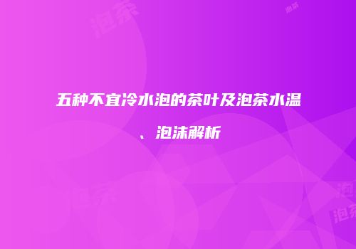 五种不宜冷水泡的茶叶及泡茶水温、泡沫解析