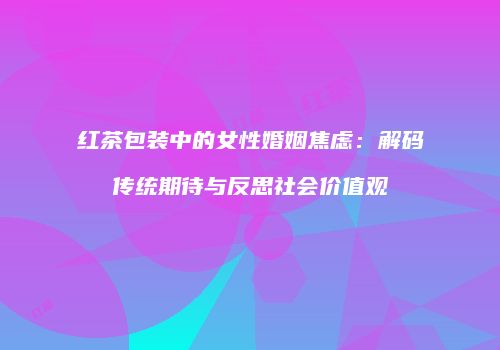 红茶包装中的女性婚姻焦虑：解码传统期待与反思社会价值观