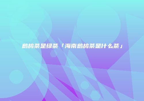 鹧鸪茶是绿茶「海南鹧鸪茶是什么茶」
