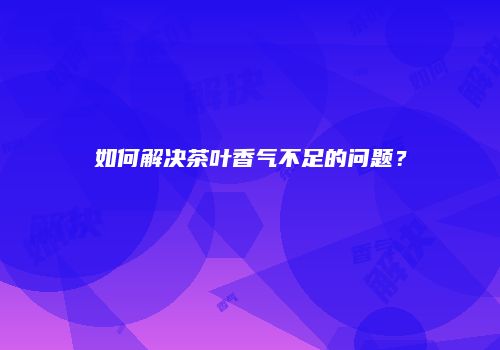 如何解决茶叶香气不足的问题？
