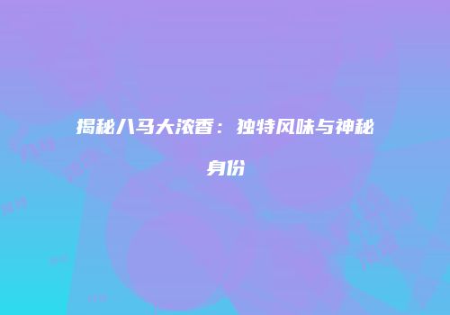 揭秘八马大浓香：独特风味与神秘身份