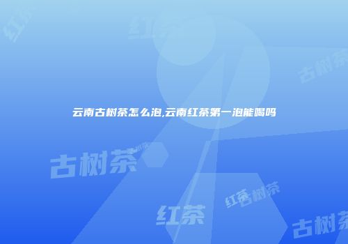 云南古树茶怎么泡,云南红茶第一泡能喝吗