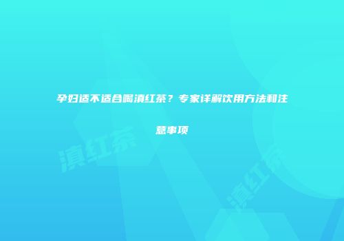孕妇适不适合喝滇红茶？专家详解饮用方法和注意事项