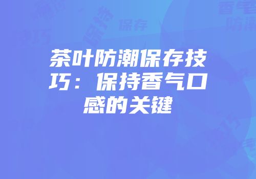 茶叶防潮保存技巧：保持香气口感的关键