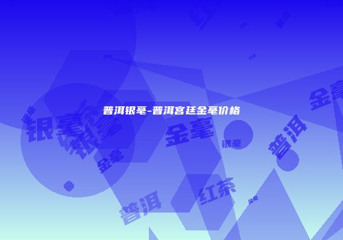 普洱银毫-普洱宫廷金毫价格