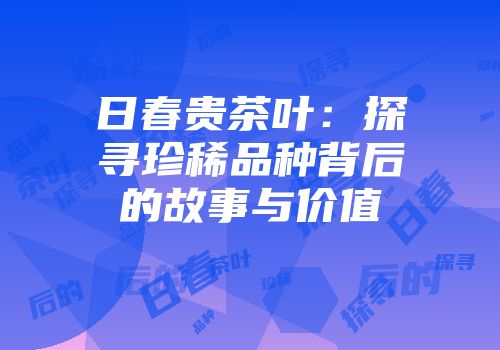 日春贵茶叶：探寻珍稀品种背后的故事与价值