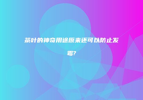 茶叶的神奇用途原来还可以防止发霉?