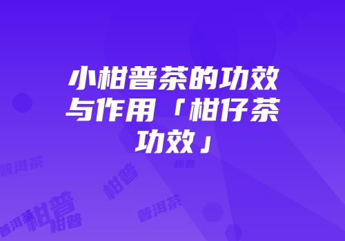 小柑普茶的功效与作用「柑仔茶功效」