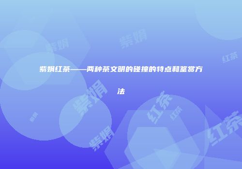 紫娟红茶——两种茶文明的碰撞的特点和鉴赏方法