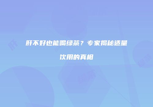 肝不好也能喝绿茶？专家揭秘适量饮用的真相