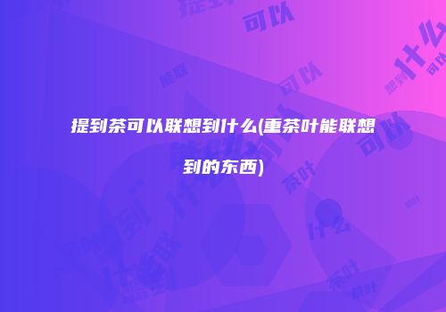 提到茶可以联想到什么(重茶叶能联想到的东西)