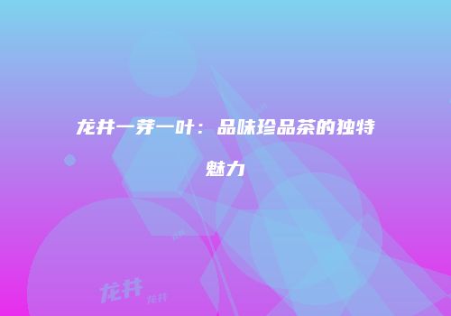 龙井一芽一叶：品味珍品茶的独特魅力