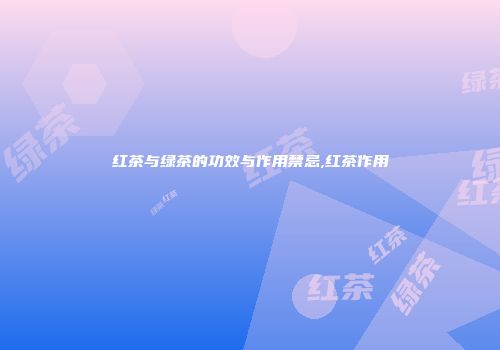 红茶与绿茶的功效与作用禁忌,红茶作用