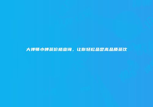 大禅师小蝉茶价格查询，让你轻松品尝高品质茶饮