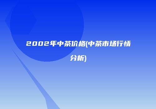 2002年中茶价格(中茶市场行情分析)