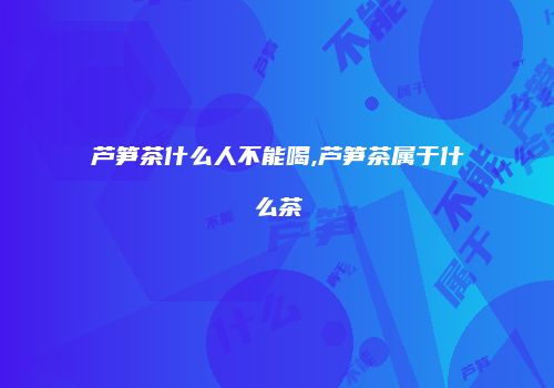 芦笋茶什么人不能喝,芦笋茶属于什么茶