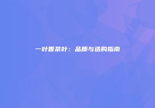 一叶香茶叶：品质与选购指南