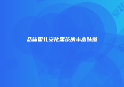 品味国礼安化黑茶的丰富味道