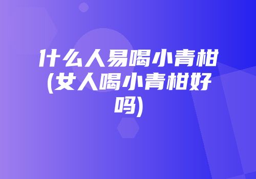 什么人易喝小青柑(女人喝小青柑好吗)