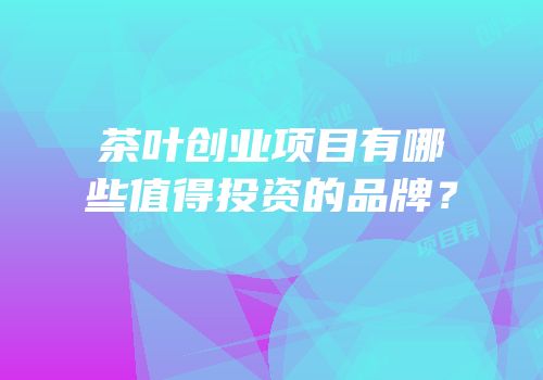 茶叶创业项目有哪些值得投资的品牌？