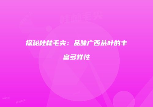 探秘桂林毛尖：品味广西茶叶的丰富多样性