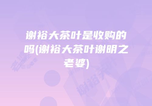 谢裕大茶叶是收购的吗(谢裕大茶叶谢明之老婆)