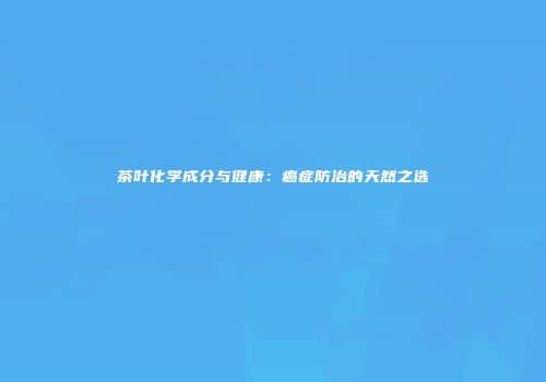 茶叶化学成分与健康：癌症防治的天然之选