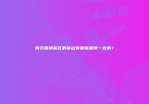 西双版纳茶区的茶山有哪些值得一去的？