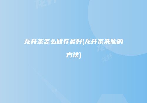 龙井茶怎么储存最好(龙井茶洗脸的方法)