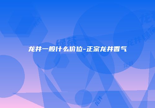 龙井一般什么价位-正宗龙井香气