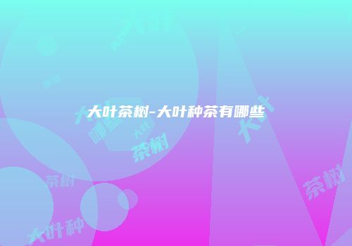 大叶茶树-大叶种茶有哪些