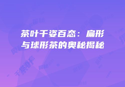 茶叶千姿百态：扁形与球形茶的奥秘揭秘