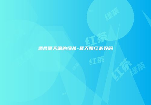 适合夏天喝的绿茶-夏天喝红茶好吗