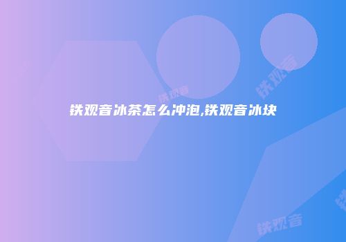 铁观音冰茶怎么冲泡,铁观音冰块