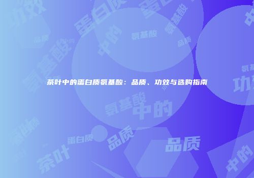 茶叶中的蛋白质氨基酸：品质、功效与选购指南