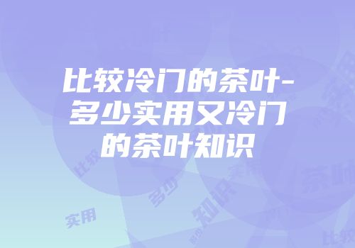 比较冷门的茶叶-多少实用又冷门的茶叶知识