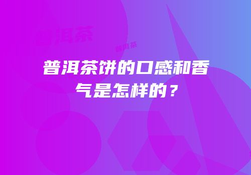 普洱茶饼的口感和香气是怎样的？