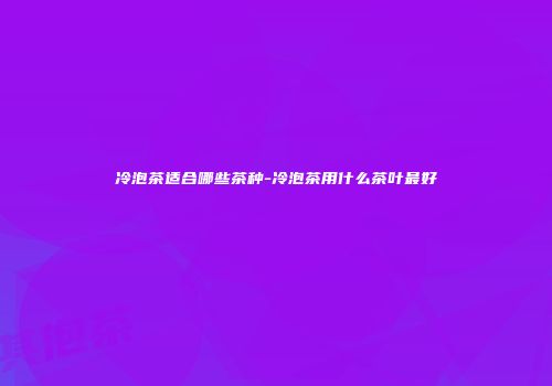 冷泡茶适合哪些茶种-冷泡茶用什么茶叶最好