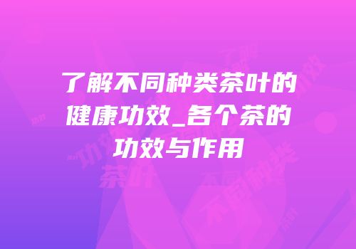 了解不同种类茶叶的健康功效_各个茶的功效与作用