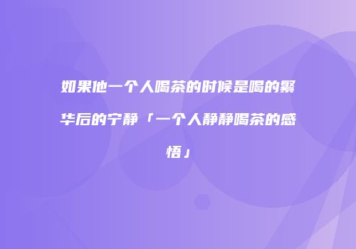 如果他一个人喝茶的时候是喝的繁华后的宁静「一个人静静喝茶的感悟」
